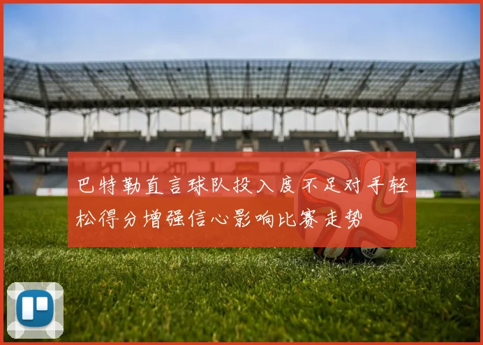 巴特勒直言球队投入度不足对手轻松得分增强信心影响比赛走势