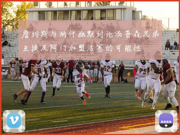 詹姆斯与纳什幽默讨论汤普森兄弟互换及阿门加盟活塞的可能性