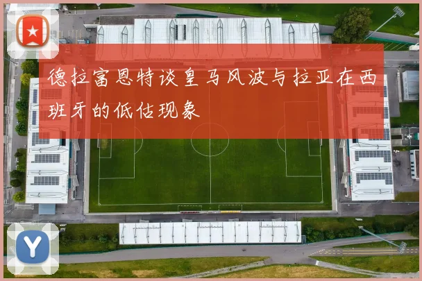 德拉富恩特谈皇马风波与拉亚在西班牙的低估现象