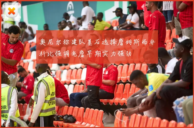 奥尼尔称建队基石选择詹姆斯而非科比强调老詹早期实力强劲