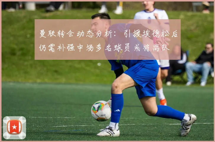 曼联转会动态分析：引援埃德松后仍需补强中场多名球员或将离队