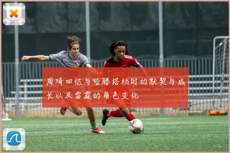 周琦回忆与哈滕搭档时的默契与成长以及雷霆的角色变化