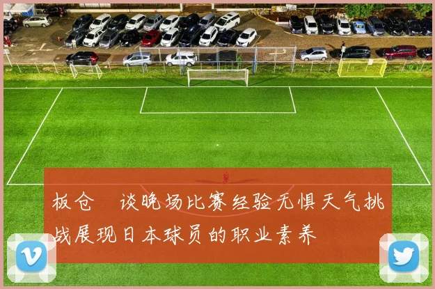 板仓滉谈晚场比赛经验无惧天气挑战展现日本球员的职业素养
