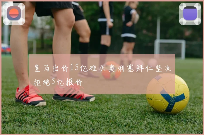 皇马出价15亿难买奥利塞拜仁坚决拒绝5亿报价