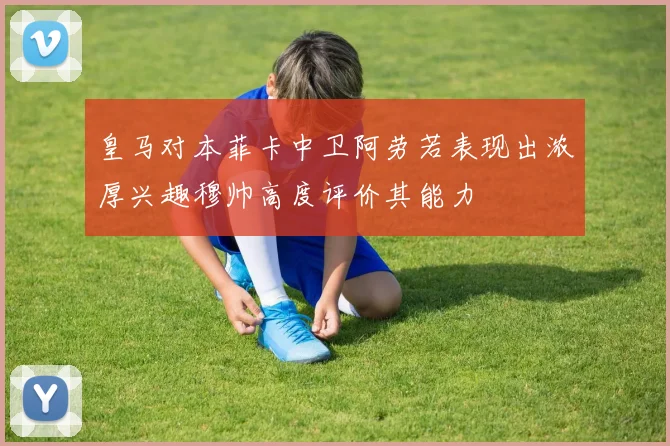 皇马对本菲卡中卫阿劳若表现出浓厚兴趣穆帅高度评价其能力