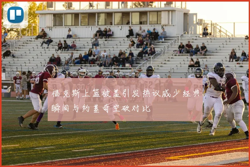 福克斯上篮被盖引发热议威少经典瞬间与约基奇空砍对比