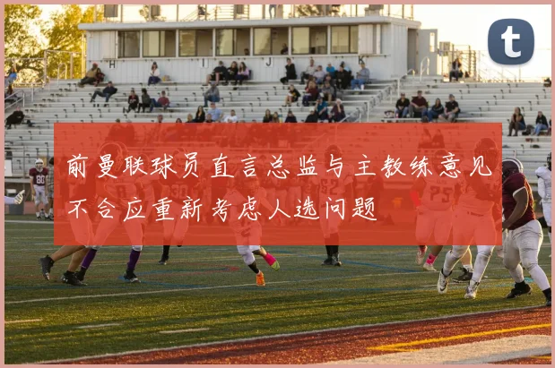 前曼联球员直言总监与主教练意见不合应重新考虑人选问题