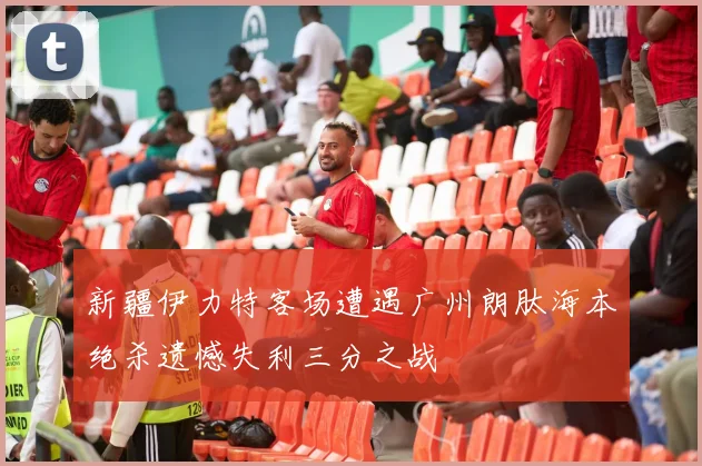 新疆伊力特客场遭遇广州朗肽海本绝杀遗憾失利三分之战