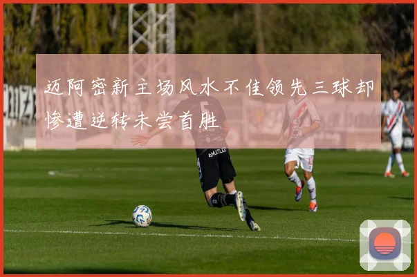 迈阿密新主场风水不佳领先三球却惨遭逆转未尝首胜