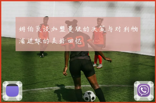 姆伯莫谈加盟曼联的决策与对利物浦进球的美好回忆