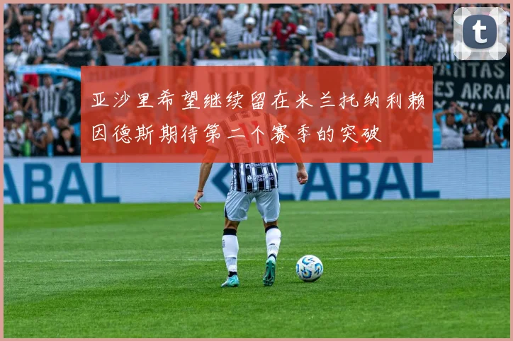 亚沙里希望继续留在米兰托纳利赖因德斯期待第二个赛季的突破