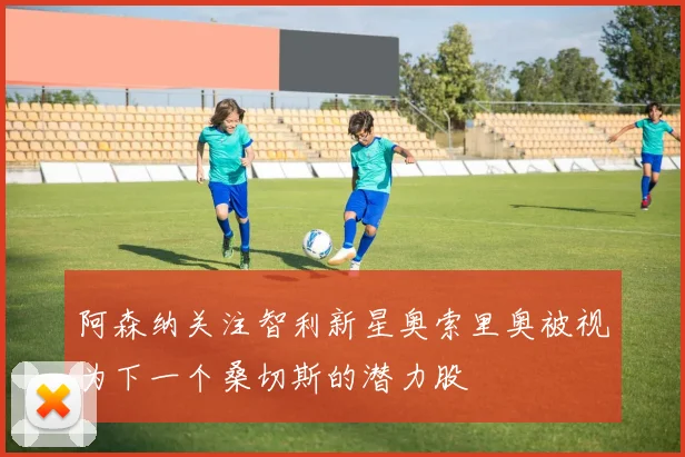 阿森纳关注智利新星奥索里奥被视为下一个桑切斯的潜力股