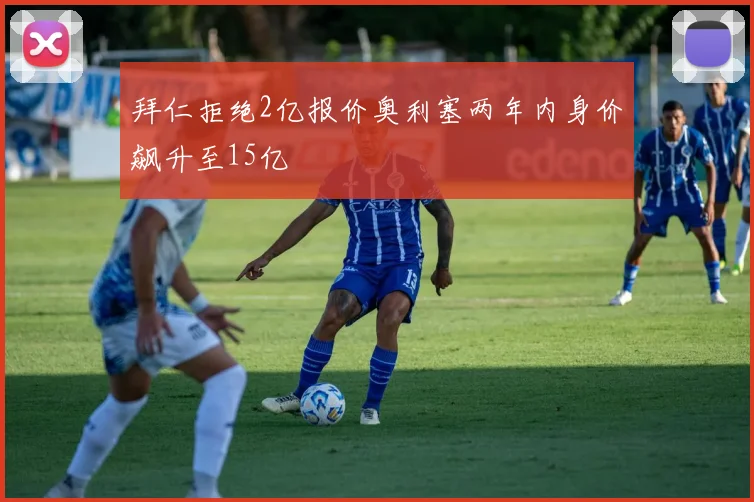 拜仁拒绝2亿报价奥利塞两年内身价飙升至15亿