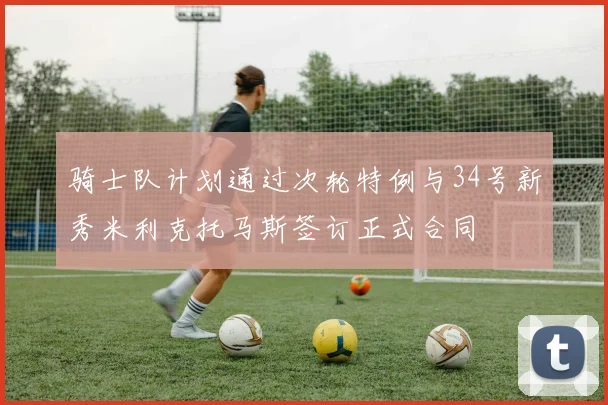骑士队计划通过次轮特例与34号新秀米利克托马斯签订正式合同