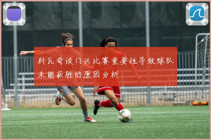 科瓦奇谈门兴比赛重要性导致球队未能获胜的原因分析