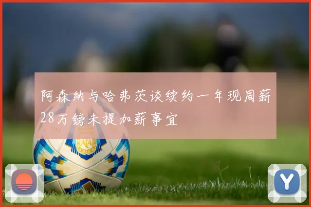 阿森纳与哈弗茨谈续约一年现周薪28万镑未提加薪事宜