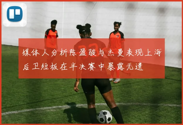 媒体人分析陈盈骏与杰曼表现上海后卫短板在半决赛中暴露无遗