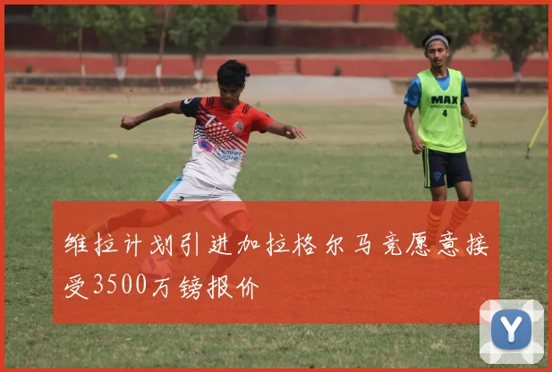 维拉计划引进加拉格尔马竞愿意接受3500万镑报价