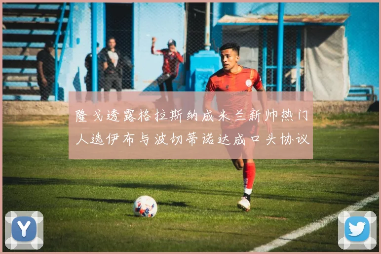隆戈透露格拉斯纳成米兰新帅热门人选伊布与波切蒂诺达成口头协议