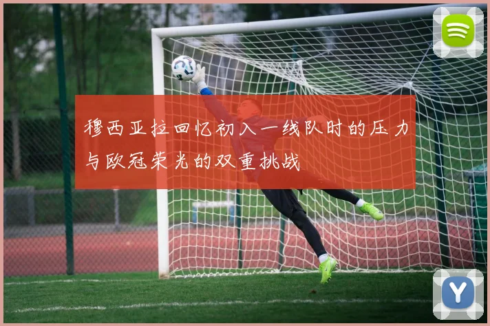 穆西亚拉回忆初入一线队时的压力与欧冠荣光的双重挑战