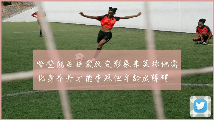 哈登能否逆袭改变形象弗莱称他需化身乔丹才能夺冠但年龄成障碍