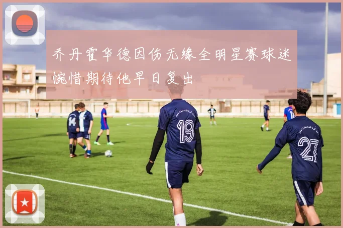 乔丹霍华德因伤无缘全明星赛球迷惋惜期待他早日复出