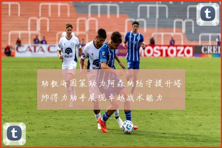 助教海因策助力阿森纳防守提升塔帅得力助手展现卓越战术能力