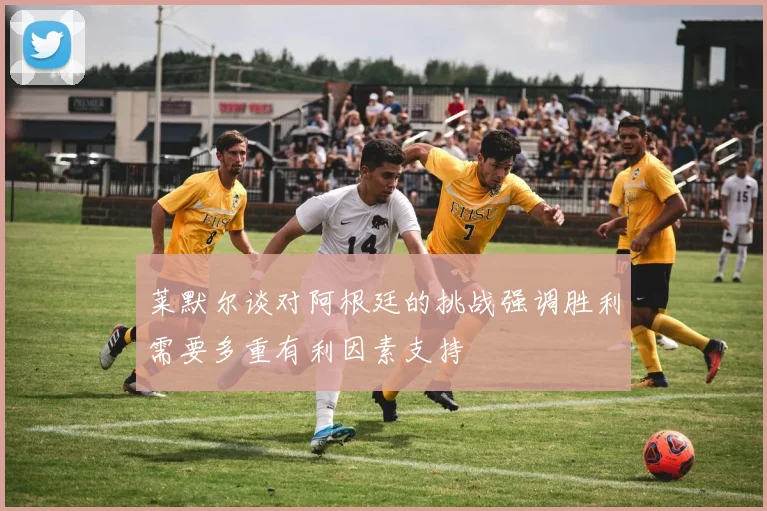 莱默尔谈对阿根廷的挑战强调胜利需要多重有利因素支持