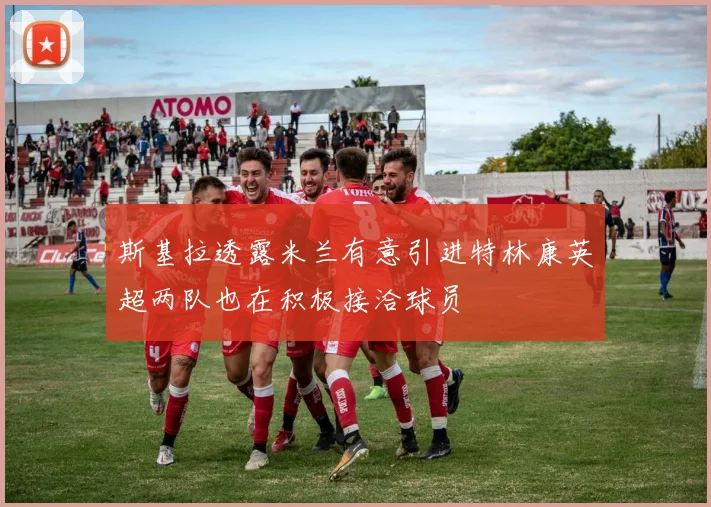 斯基拉透露米兰有意引进特林康英超两队也在积极接洽球员