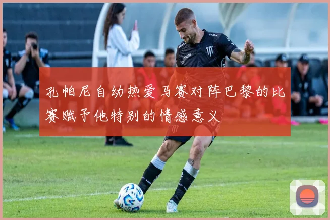 孔帕尼自幼热爱马赛对阵巴黎的比赛赋予他特别的情感意义