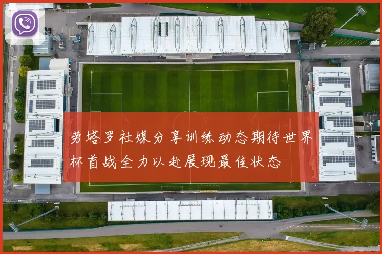 劳塔罗社媒分享训练动态期待世界杯首战全力以赴展现最佳状态