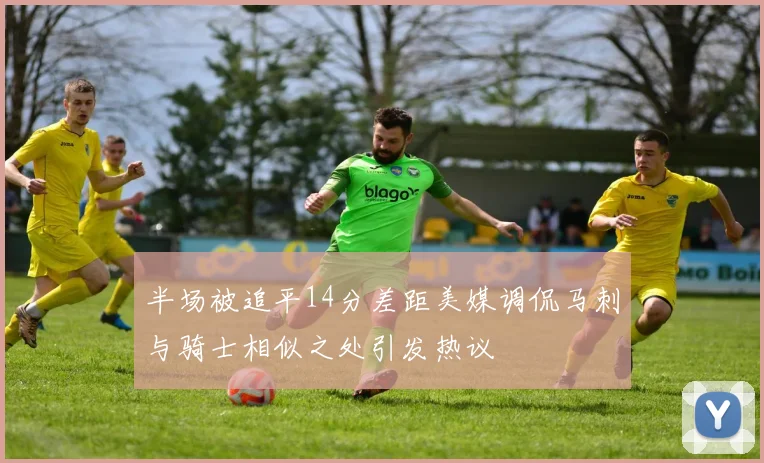 半场被追平14分差距美媒调侃马刺与骑士相似之处引发热议