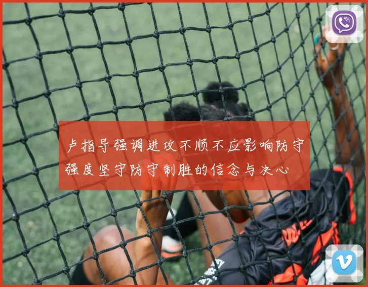 卢指导强调进攻不顺不应影响防守强度坚守防守制胜的信念与决心