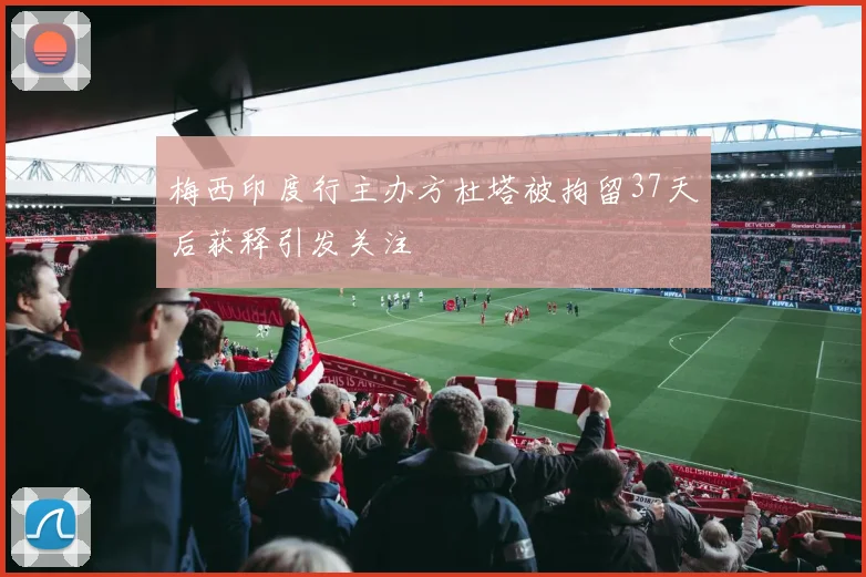 梅西印度行主办方杜塔被拘留37天后获释引发关注