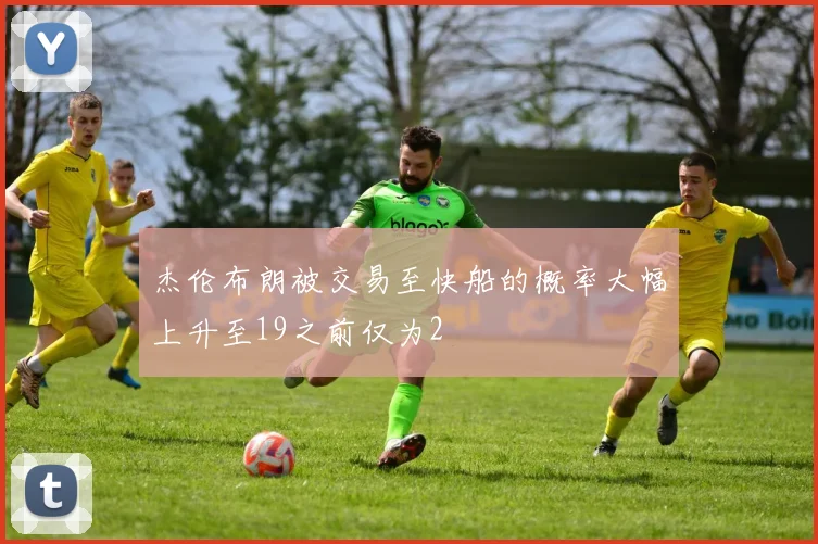 杰伦布朗被交易至快船的概率大幅上升至19之前仅为2