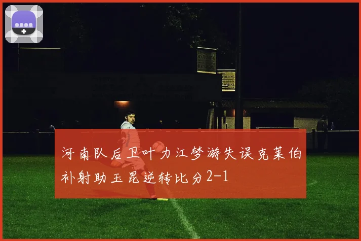河南队后卫叶力江梦游失误克莱伯补射助玉昆逆转比分2-1
